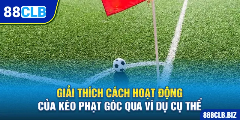 Giải thích cách hoạt động của kèo phạt góc qua ví dụ cụ thể